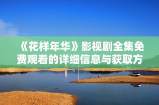 《花样年华》影视剧全集免费观看的详细信息与获取方式介绍