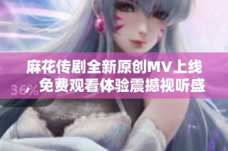 麻花传剧全新原创MV上线，免费观看体验震撼视听盛宴