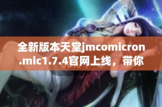 全新版本天堂jmcomicron.mic1.7.4官网上线，带你体验奇妙游戏世界