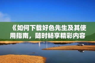 《如何下载好色先生及其使用指南，随时畅享精彩内容》