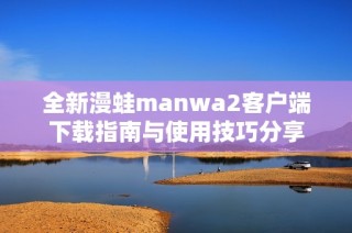 全新漫蛙manwa2客户端下载指南与使用技巧分享