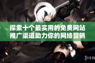 探索十个最实用的免费网站推广渠道助力你的网络营销策略