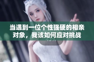 当遇到一位个性强硬的相亲对象，我该如何应对挑战