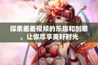 探索羞羞视频的乐趣和创意，让你尽享美好时光