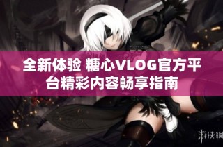 全新体验 糖心VLOG官方平台精彩内容畅享指南