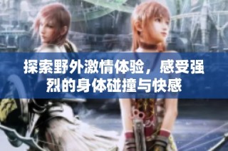 探索野外激情体验，感受强烈的身体碰撞与快感
