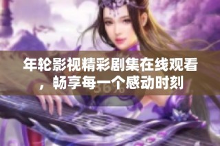 年轮影视精彩剧集在线观看，畅享每一个感动时刻