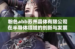 粉色abb苏州晶体有限公司在半导体领域的创新与发展探讨