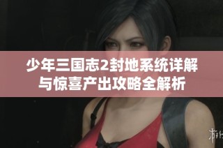 少年三国志2封地系统详解与惊喜产出攻略全解析