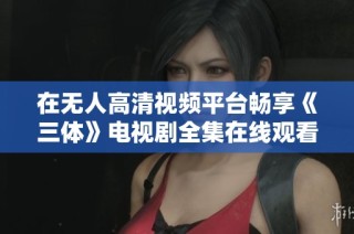 在无人高清视频平台畅享《三体》电视剧全集在线观看体验