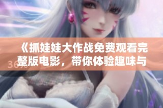 《抓娃娃大作战免费观看完整版电影，带你体验趣味与挑战》