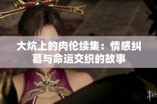 大炕上的肉伦续集：情感纠葛与命运交织的故事