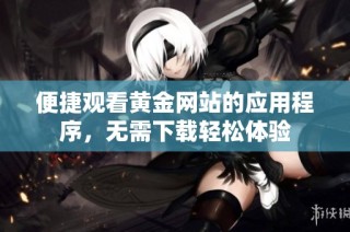 便捷观看黄金网站的应用程序，无需下载轻松体验