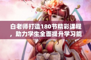 白老师打造180节精彩课程，助力学生全面提升学习能力