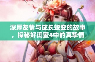 深厚友情与成长蜕变的故事，探秘好闺蜜4中的真挚情感与挑战