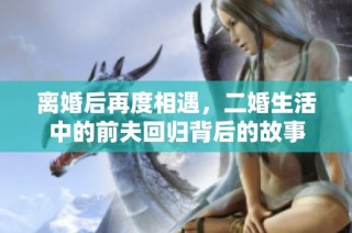 离婚后再度相遇，二婚生活中的前夫回归背后的故事