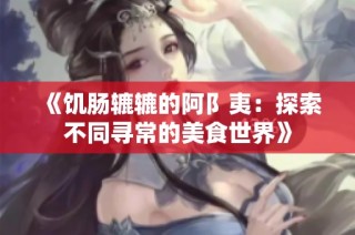 《饥肠辘辘的阿阝夷：探索不同寻常的美食世界》