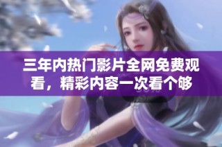 三年内热门影片全网免费观看，精彩内容一次看个够