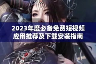 2023年度必备免费短视频应用推荐及下载安装指南