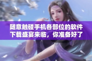 随意触碰手机各部位的软件下载盛宴来临，你准备好了吗
