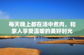 每天晚上都在汤中煮肉，和家人享受温暖的美好时光