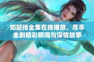 如懿传全集在线播放，尽享全剧精彩瞬间与深情故事