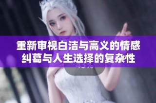 重新审视白洁与高义的情感纠葛与人生选择的复杂性
