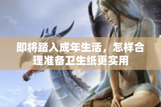 即将踏入成年生活，怎样合理准备卫生纸更实用