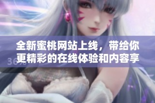 全新蜜桃网站上线，带给你更精彩的在线体验和内容享受