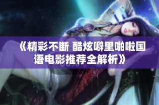 《精彩不断 酷炫噼里啪啦国语电影推荐全解析》