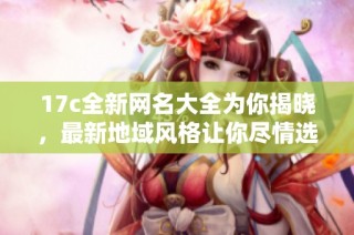 17c全新网名大全为你揭晓，最新地域风格让你尽情选择与展示个性