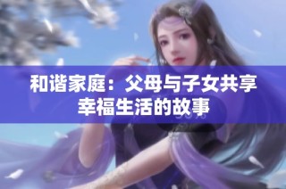 和谐家庭：父母与子女共享幸福生活的故事