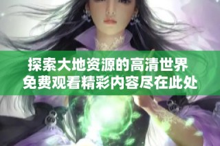 探索大地资源的高清世界 免费观看精彩内容尽在此处