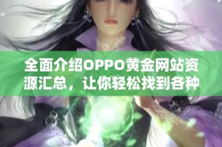 全面介绍OPPO黄金网站资源汇总，让你轻松找到各种优质平台