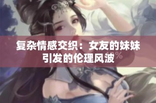 复杂情感交织：女友的妹妹引发的伦理风波