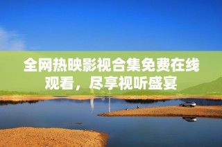 全网热映影视合集免费在线观看，尽享视听盛宴