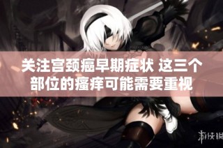 关注宫颈癌早期症状 这三个部位的瘙痒可能需要重视