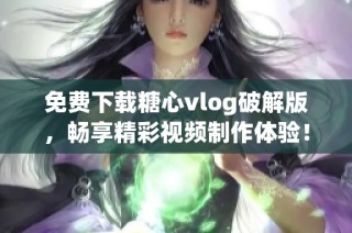 免费下载糖心vlog破解版，畅享精彩视频制作体验！