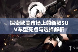 探索欧美市场上的新款SUV车型亮点与选择解析