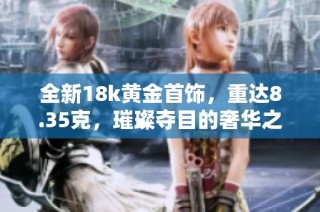 全新18k黄金首饰，重达8.35克，璀璨夺目的奢华之选