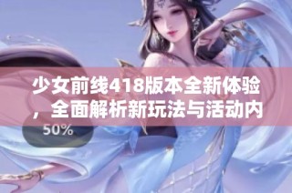 少女前线418版本全新体验，全面解析新玩法与活动内容