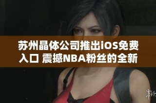 苏州晶体公司推出iOS免费入口 震撼NBA粉丝的全新体验