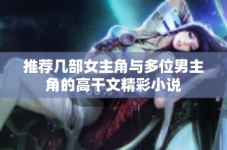 推荐几部女主角与多位男主角的高干文精彩小说