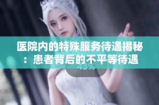 医院内的特殊服务待遇揭秘：患者背后的不平等待遇