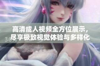 高清成人视频全方位展示，尽享极致视觉体验与多样化内容