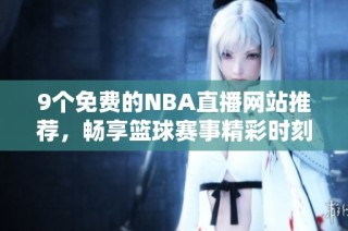 9个免费的NBA直播网站推荐，畅享篮球赛事精彩时刻
