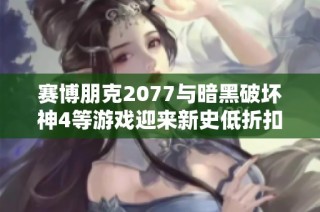 赛博朋克2077与暗黑破坏神4等游戏迎来新史低折扣，你准备好购入了吗