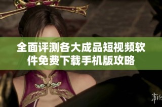 全面评测各大成品短视频软件免费下载手机版攻略