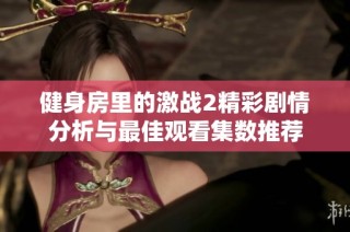 健身房里的激战2精彩剧情分析与最佳观看集数推荐
