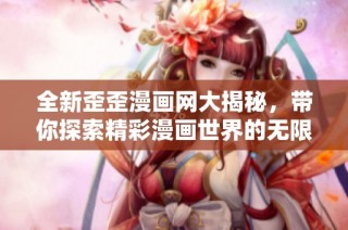 全新歪歪漫画网大揭秘，带你探索精彩漫画世界的无限乐趣